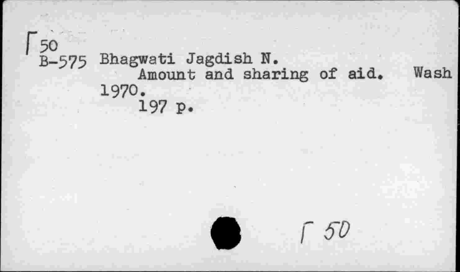 ﻿r 50
B-575
Bhagwati Jagdish. N.
Amount and sharing of aid. 1970.
197 p.
Wash
/' 6?